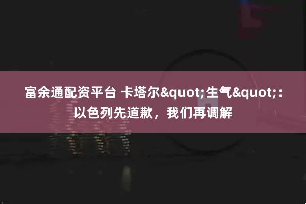 富余通配资平台 卡塔尔&quot;生气&quot;：以色列先道歉，我们再调解