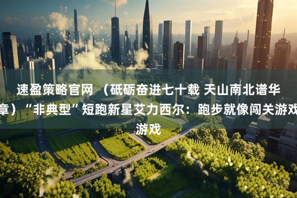 速盈策略官网 （砥砺奋进七十载 天山南北谱华章）“非典型”短跑新星艾力西尔：跑步就像闯关游戏