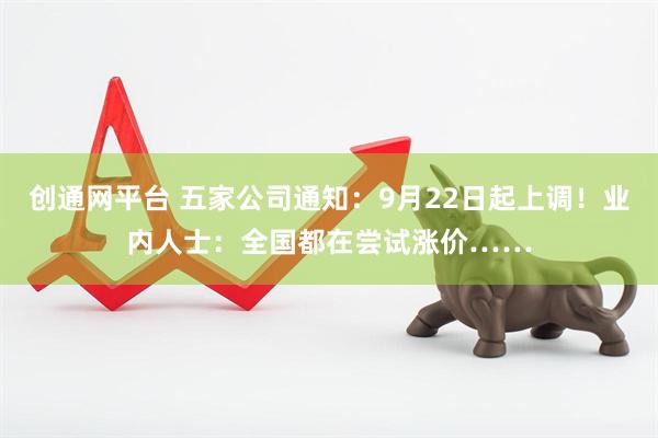 创通网平台 五家公司通知：9月22日起上调！业内人士：全国都在尝试涨价……