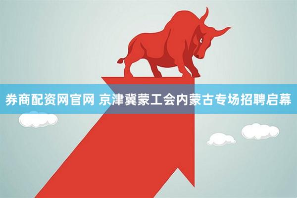 券商配资网官网 京津冀蒙工会内蒙古专场招聘启幕