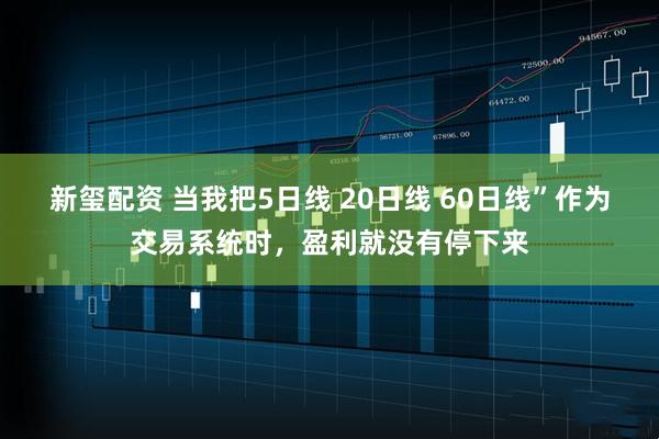 新玺配资 当我把5日线 20日线 60日线”作为交易系统时，盈利就没有停下来