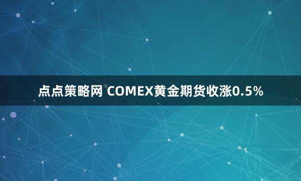 点点策略网 COMEX黄金期货收涨0.5%