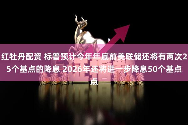 红牡丹配资 标普预计今年年底前美联储还将有两次25个基点的降息 2026年还将进一步降息50个基点