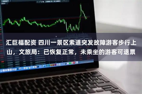 汇巨福配资 四川一景区索道突发故障游客步行上山，文旅局：已恢复正常，未乘坐的游客可退票