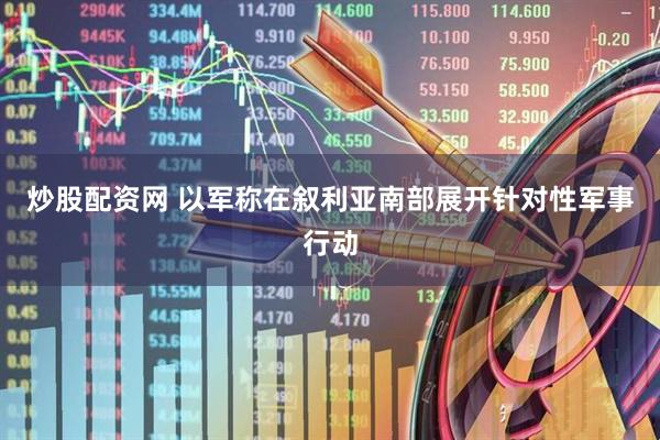 炒股配资网 以军称在叙利亚南部展开针对性军事行动