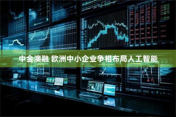 中金澳融 欧洲中小企业争相布局人工智能