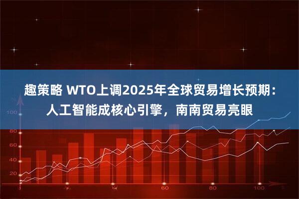 趣策略 WTO上调2025年全球贸易增长预期：人工智能成核心引擎，南南贸易亮眼