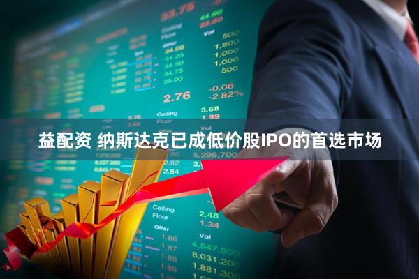 益配资 纳斯达克已成低价股IPO的首选市场