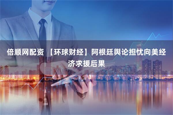 倍顺网配资 【环球财经】阿根廷舆论担忧向美经济求援后果