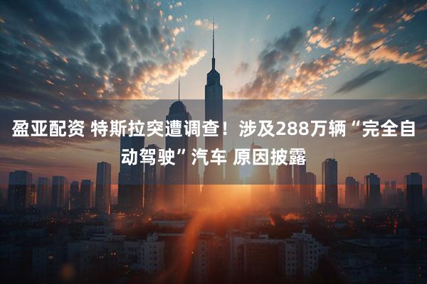 盈亚配资 特斯拉突遭调查！涉及288万辆“完全自动驾驶”汽车 原因披露