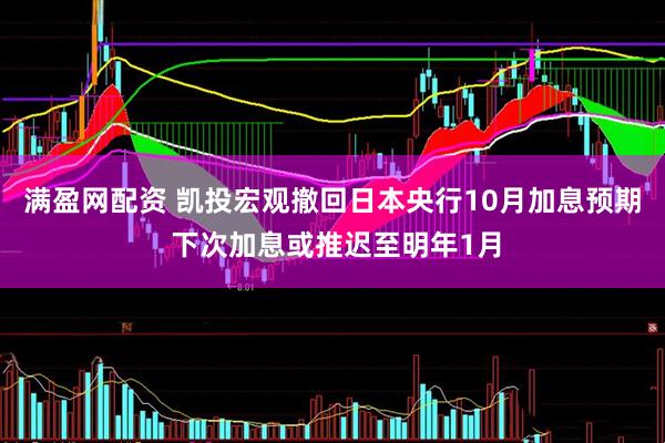 满盈网配资 凯投宏观撤回日本央行10月加息预期 下次加息或推迟至明年1月