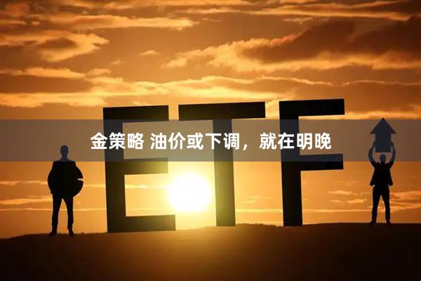 金策略 油价或下调，就在明晚