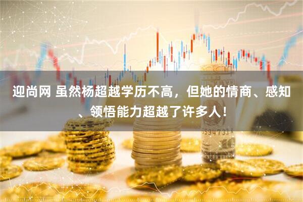 迎尚网 虽然杨超越学历不高，但她的情商、感知、领悟能力超越了许多人！
