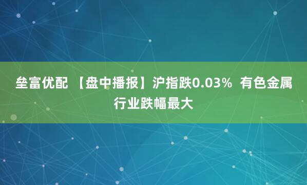 垒富优配 【盘中播报】沪指跌0.03%  有色金属行业跌幅最大