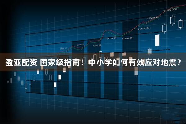 盈亚配资 国家级指南！中小学如何有效应对地震？