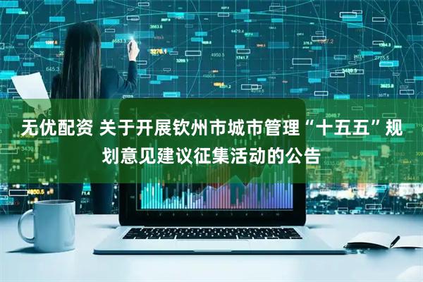 无优配资 关于开展钦州市城市管理“十五五”规划意见建议征集活动的公告