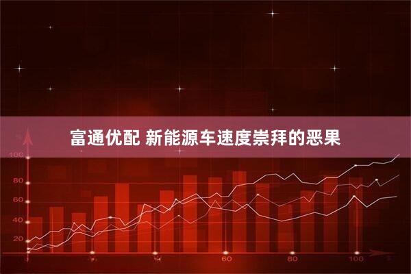富通优配 新能源车速度崇拜的恶果
