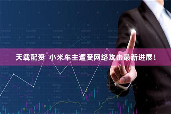 天载配资  小米车主遭受网络攻击最新进展！