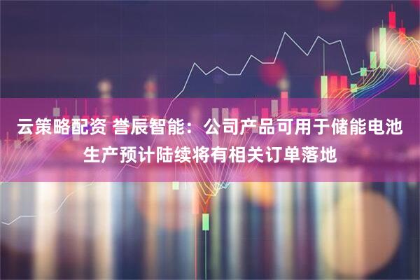 云策略配资 誉辰智能：公司产品可用于储能电池生产预计陆续将有相关订单落地