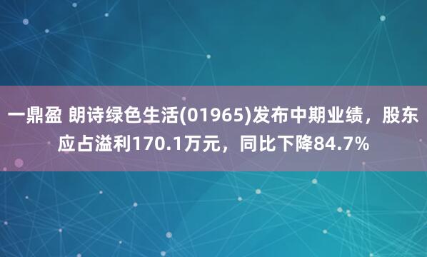 一鼎盈 朗诗绿色生活(01965)发布中期业绩，股东应占溢利170.1万元，同比下降84.7%