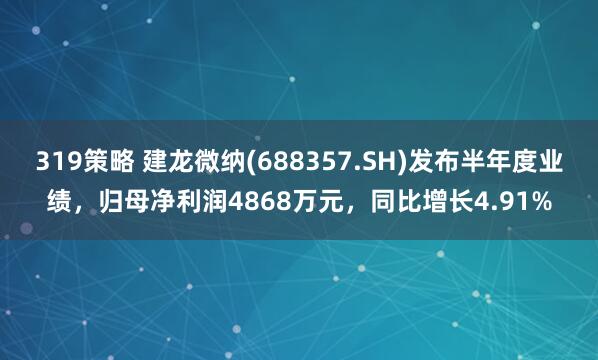 319策略 建龙微纳(688357.SH)发布半年度业绩，归母净利润4868万元，同比增长4.91%