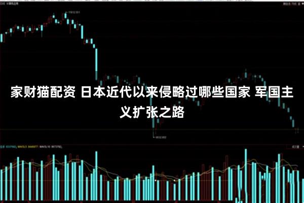 家财猫配资 日本近代以来侵略过哪些国家 军国主义扩张之路